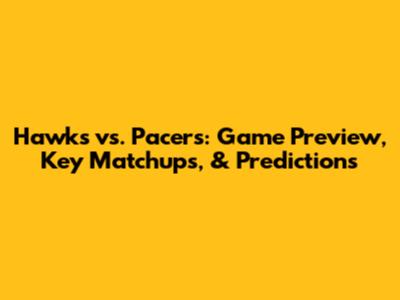 Hawks vs. Pacers: Game Preview, Key Matchups, & Predictions