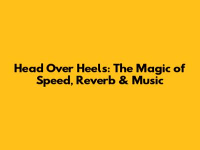 Head Over Heels: The Magic of Speed, Reverb & Music