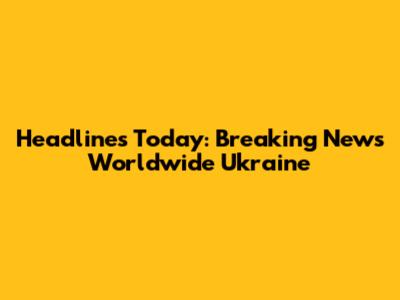 Headlines Today: Breaking News Worldwide Ukraine
