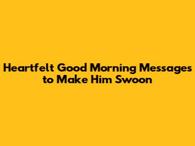Heartfelt Good Morning Messages to Make Him Swoon