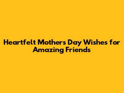 Heartfelt Mother's Day Wishes for Amazing Friends