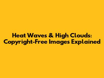 Heat Waves & High Clouds: Copyright-Free Images Explained
