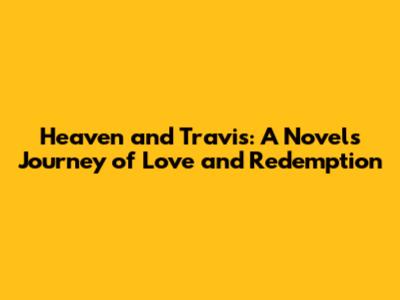 Heaven and Travis: A Novel's Journey of Love and Redemption