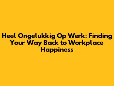 Heel Ongelukkig Op Werk: Finding Your Way Back to Workplace Happiness