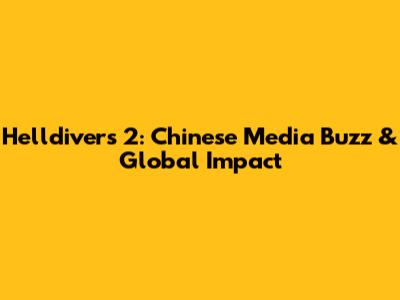 Helldivers 2: Chinese Media Buzz & Global Impact
