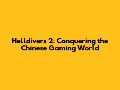 Helldivers 2: Conquering the Chinese Gaming World