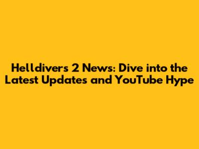 Helldivers 2 News: Dive into the Latest Updates and YouTube Hype