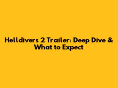 Helldivers 2 Trailer: Deep Dive & What to Expect