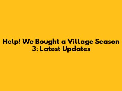 Help! We Bought a Village Season 3: Latest Updates