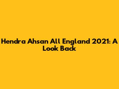 Hendra Ahsan All England 2021: A Look Back