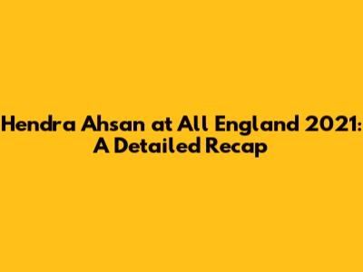 Hendra Ahsan at All England 2021: A Detailed Recap