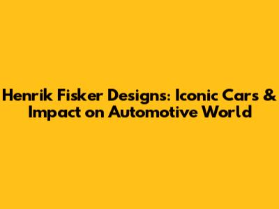 Henrik Fisker Designs: Iconic Cars & Impact on Automotive World