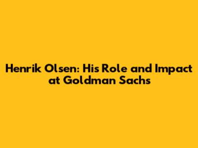 Henrik Olsen: His Role and Impact at Goldman Sachs