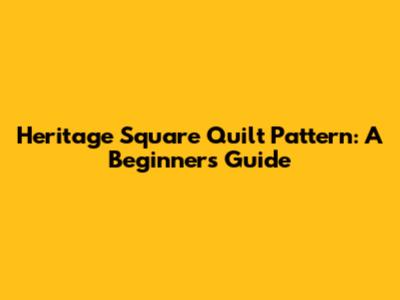 Heritage Square Quilt Pattern: A Beginner's Guide