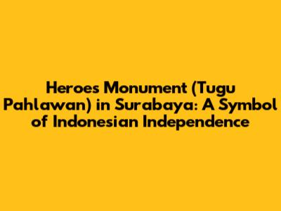 Heroes Monument (Tugu Pahlawan) in Surabaya: A Symbol of Indonesian Independence