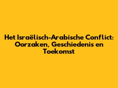 Het Israëlisch-Arabische Conflict: Oorzaken, Geschiedenis en Toekomst