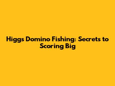 Higgs Domino Fishing: Secrets to Scoring Big