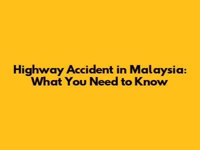 Highway Accident in Malaysia: What You Need to Know