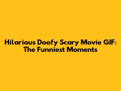 Hilarious Doofy Scary Movie GIF: The Funniest Moments
