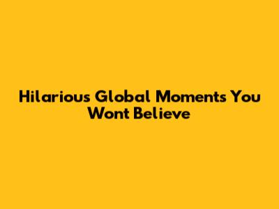 Hilarious Global Moments You Won't Believe