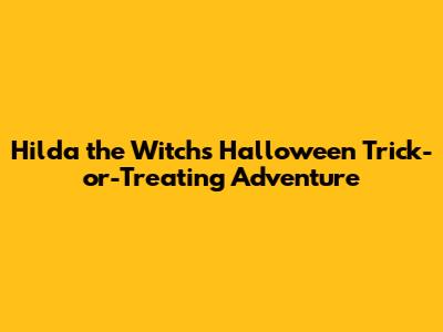 Hilda the Witch's Halloween Trick-or-Treating Adventure
