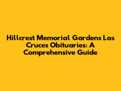 Hillcrest Memorial Gardens Las Cruces Obituaries: A Comprehensive Guide