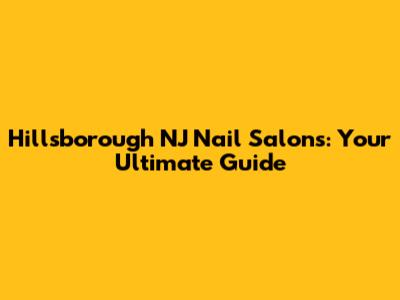 Hillsborough NJ Nail Salons: Your Ultimate Guide