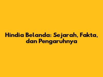 Hindia Belanda: Sejarah, Fakta, dan Pengaruhnya