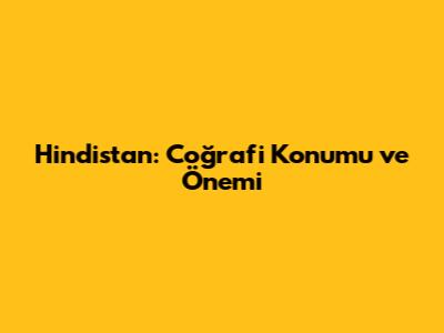 Hindistan: Coğrafi Konumu ve Önemi