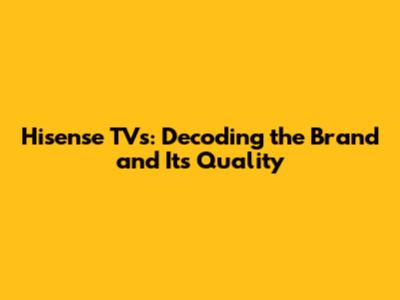 Hisense TVs: Decoding the Brand and Its Quality