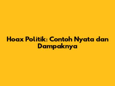 Hoax Politik: Contoh Nyata dan Dampaknya