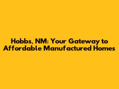 Hobbs, NM: Your Gateway to Affordable Manufactured Homes