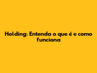 Holding: Entenda o que é e como funciona