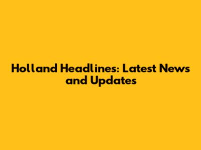Holland Headlines: Latest News and Updates