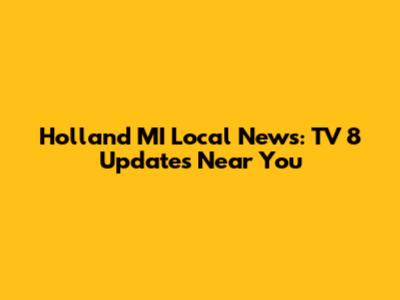 Holland MI Local News: TV 8 Updates Near You