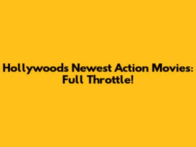 Hollywood's Newest Action Movies: Full Throttle!