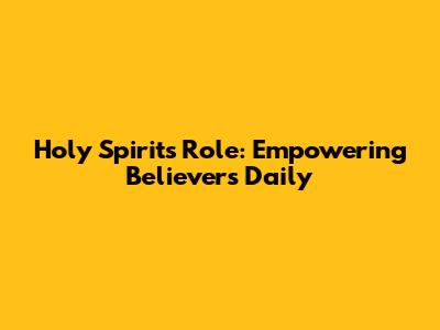 Holy Spirit's Role: Empowering Believers Daily