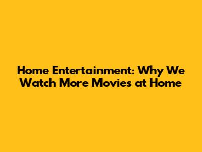 Home Entertainment: Why We Watch More Movies at Home