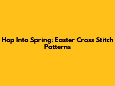 Hop Into Spring: Easter Cross Stitch Patterns