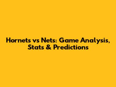 Hornets vs Nets: Game Analysis, Stats & Predictions