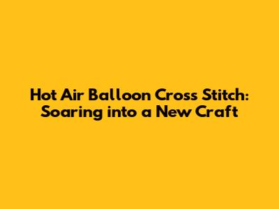 Hot Air Balloon Cross Stitch: Soaring into a New Craft