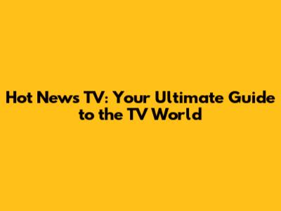 Hot News TV: Your Ultimate Guide to the TV World