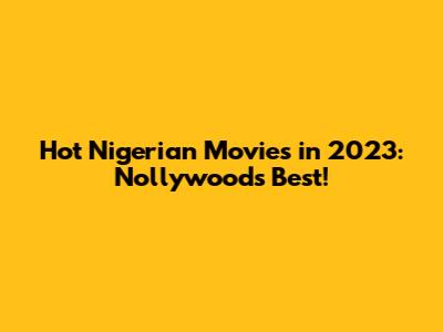 Hot Nigerian Movies in 2023: Nollywood's Best!