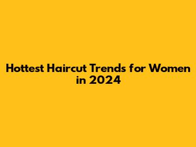 Hottest Haircut Trends for Women in 2024