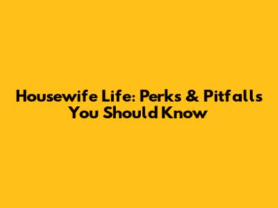 Housewife Life: Perks & Pitfalls You Should Know