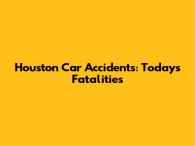 Houston Car Accidents: Today's Fatalities