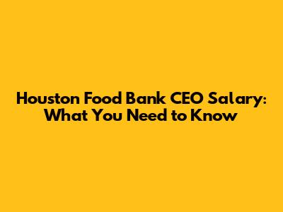 Houston Food Bank CEO Salary: What You Need to Know