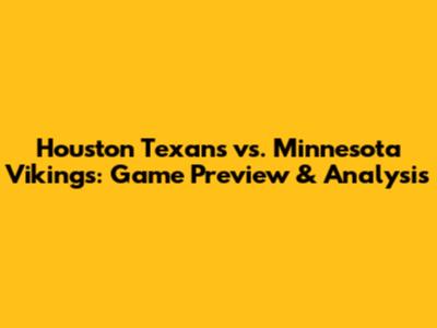 Houston Texans vs. Minnesota Vikings: Game Preview & Analysis