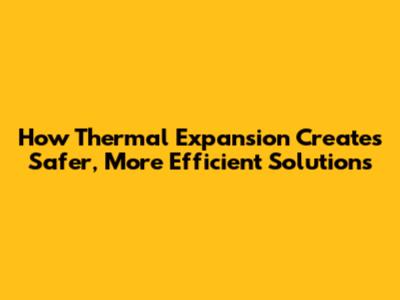 How Thermal Expansion Creates Safer, More Efficient Solutions