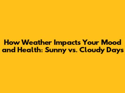How Weather Impacts Your Mood and Health: Sunny vs. Cloudy Days